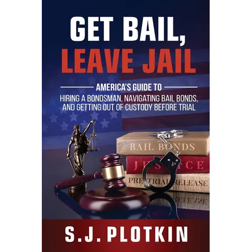 Get Bail, Leave Jail: America's Guide to Hiring a Bondsman, Navigating Bail Bonds, and Getting out of Custody before Trial