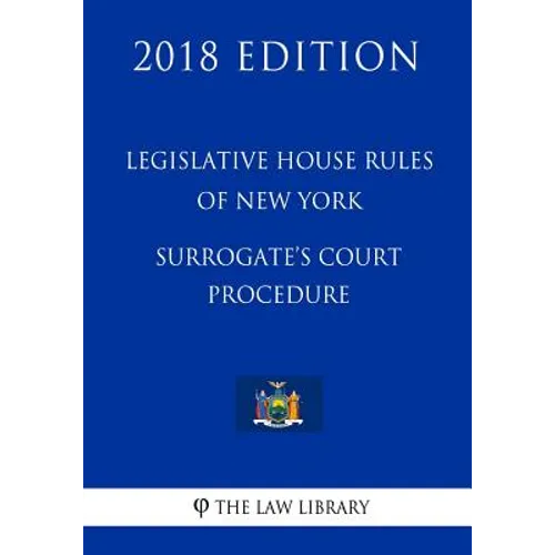Legislative House Rules of New York - Surrogate's Court Procedure (2018 Edition)