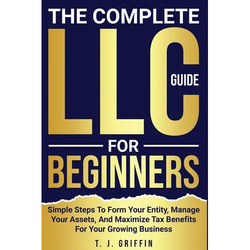 The Complete LLC Guide For Beginners: Simple steps to form your entity, manage your assets and maximize tax benefits for your growing business.