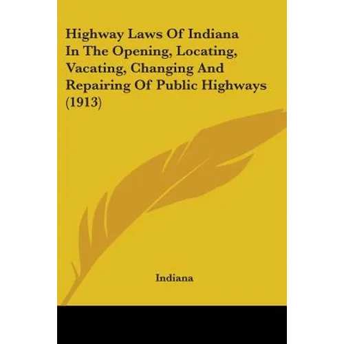 Highway Laws Of Indiana In The Opening, Locating, Vacating, Changing And Repairing Of Public Highways (1913)