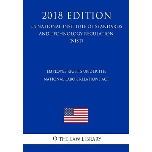 Employee Rights under the National Labor Relations Act (US National Labor Relations Board Regulation) (NLRB) (2018 Edition)