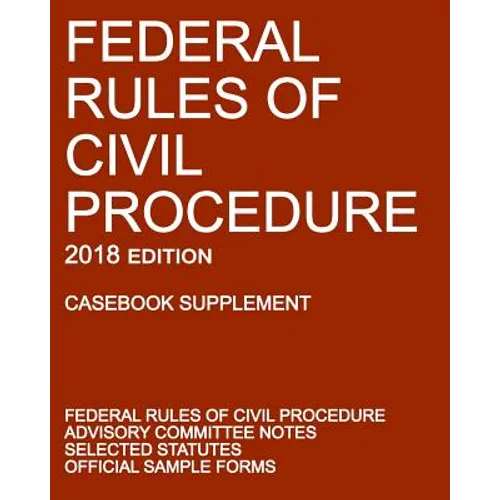 Federal Rules of Civil Procedure; 2018 Edition (Casebook Supplement): With Advisory Committee Notes, Selected Statutes, and Official Forms