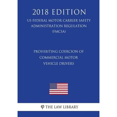 Prohibiting Coercion of Commercial Motor Vehicle Drivers (US Federal Motor Carrier Safety Administration Regulation) (FMCSA) (2018 Edition)