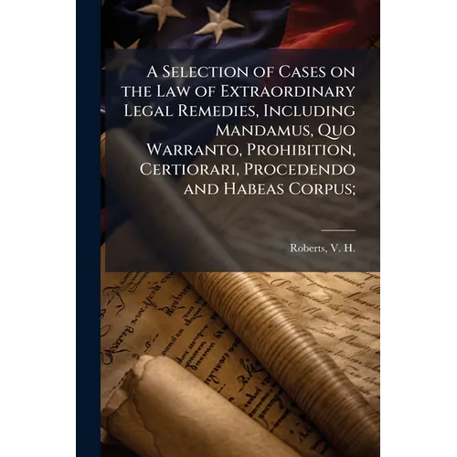 A Selection of Cases on the Law of Extraordinary Legal Remedies, Including Mandamus, Quo Warranto, Prohibition, Certiorari, Procedendo and Habeas Corp