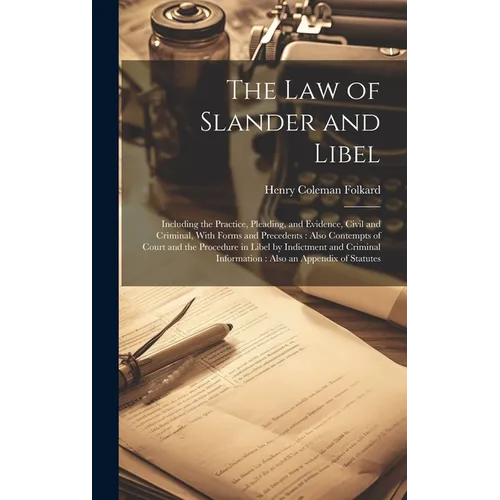 The Law of Slander and Libel: Including the Practice, Pleading, and Evidence, Civil and Criminal, With Forms and Precedents: Also Contempts of Court