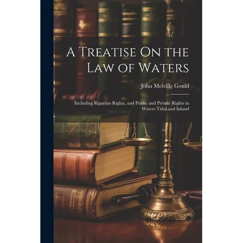 A Treatise On the Law of Waters: Including Riparian Rights, and Public and Private Rights in Waters Tidal and Inland