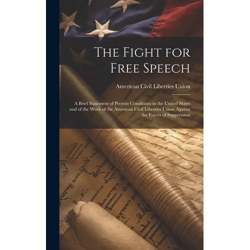 The Fight for Free Speech: A Brief Statement of Present Conditions in the United States and of the Work of the American Civil Liberties Union Aga