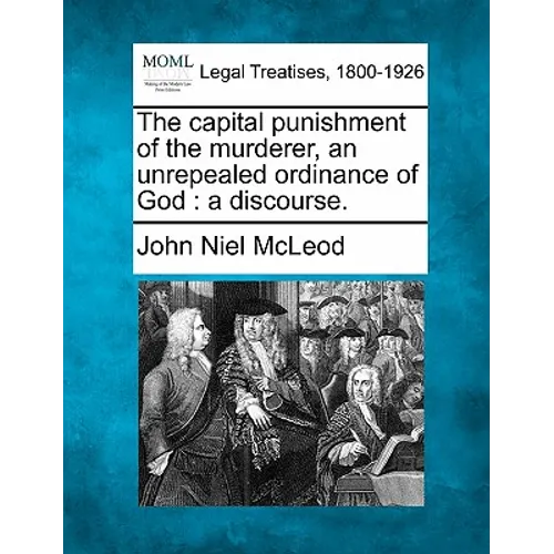 The Capital Punishment of the Murderer, an Unrepealed Ordinance of God: A Discourse.