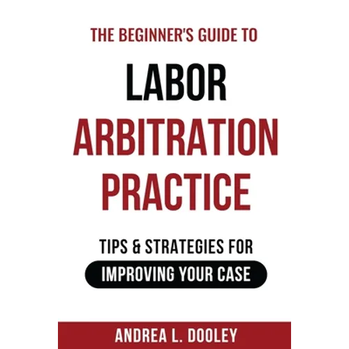 The Beginner's Guide to Labor Arbitration Practice: Tips & Strategies for Improving Your Case
