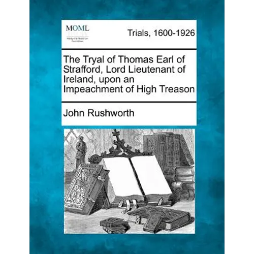 The Tryal of Thomas Earl of Strafford, Lord Lieutenant of Ireland, upon an Impeachment of High Treason