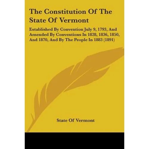 The Constitution Of The State Of Vermont: Established By Convention July 9, 1793, And Amended By Conventions In 1828, 1836, 1850, And 1870, And By The