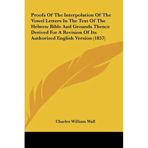 Proofs of the Interpolation of the Vowel Letters in the Text of the Hebrew Bible and Grounds Thence Derived for a Revision of Its Authorized English V