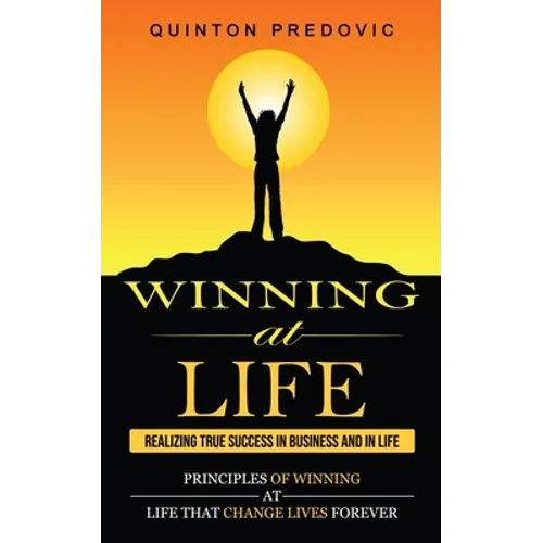 Winning at Life: Realizing True Success in Business and in Life (Principles of Winning at Life That Change Lives Forever)