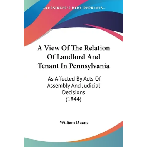 A View Of The Relation Of Landlord And Tenant In Pennsylvania: As Affected By Acts Of Assembly And Judicial Decisions (1844)