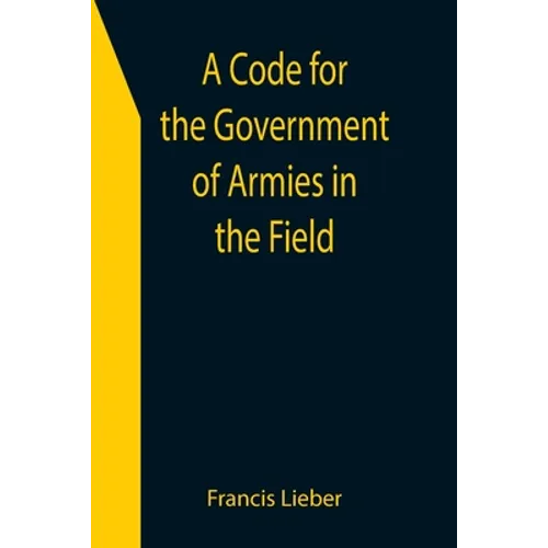 A Code for the Government of Armies in the Field; as authorized by the laws and usages of war on land.