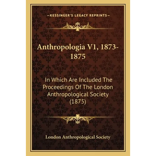 Anthropologia V1, 1873-1875: In Which Are Included The Proceedings Of The London Anthropological Society (1875)