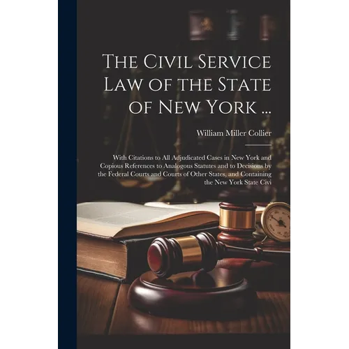 The Civil Service law of the State of New York ...: With Citations to all Adjudicated Cases in New York and Copious References to Analogous Statutes a