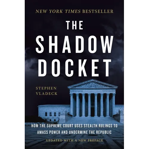 The Shadow Docket: How the Supreme Court Uses Stealth Rulings to Amass Power and Undermine the Republic