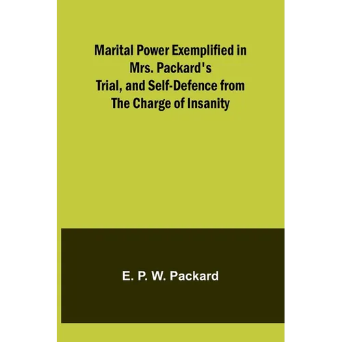 Marital Power Exemplified in Mrs. Packard's Trial, and Self-Defence from the Charge of Insanity