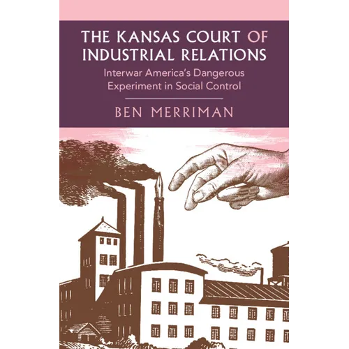 The Kansas Court of Industrial Relations: Interwar America's Dangerous Experiment in Social Control