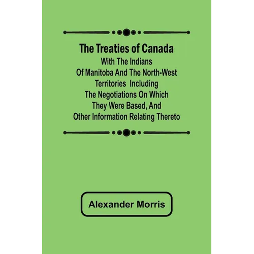 The Treaties of Canada with the Indians of Manitoba and the North-West Territories Including the Negotiations on Which They Were Based, and Other Info
