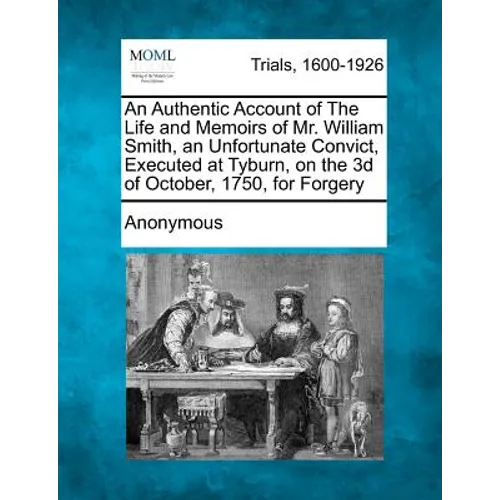 An Authentic Account of the Life and Memoirs of Mr. William Smith, an Unfortunate Convict, Executed at Tyburn, on the 3D of October, 1750, for Forgery