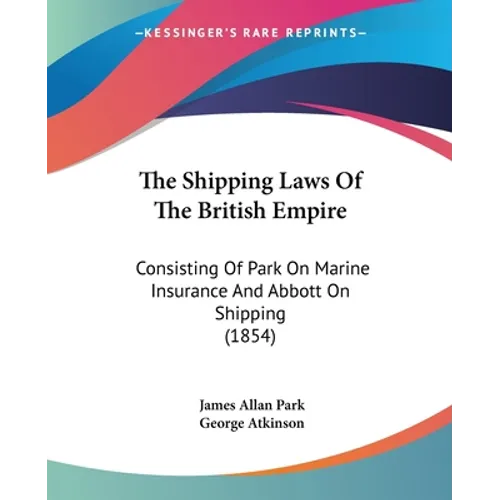 The Shipping Laws Of The British Empire: Consisting Of Park On Marine Insurance And Abbott On Shipping (1854)