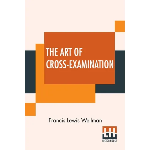 The Art Of Cross-Examination: With The Cross-Examinations Of Important Witnesses In Some Celebrated Cases