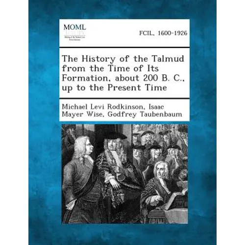 The History of the Talmud from the Time of Its Formation, about 200 B. C., Up to the Present Time