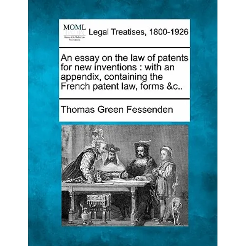 An Essay on the Law of Patents for New Inventions: With an Appendix, Containing the French Patent Law, Forms &C..