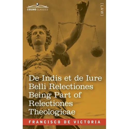De Indis et de Iure Belli Relectiones Being Part of Relectiones Theologicae: A Reproduction of the Latin Edition of 1669 and the English Translation -
