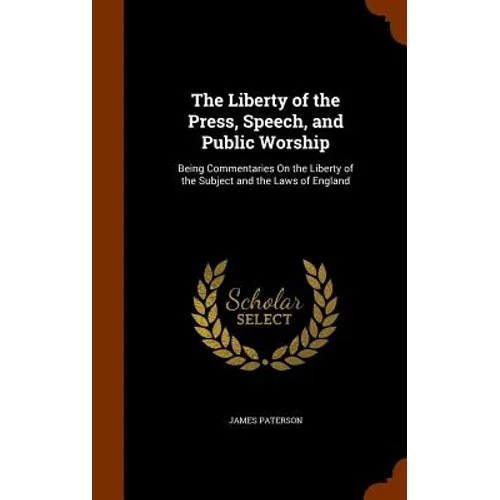 The Liberty of the Press, Speech, and Public Worship: Being Commentaries On the Liberty of the Subject and the Laws of England