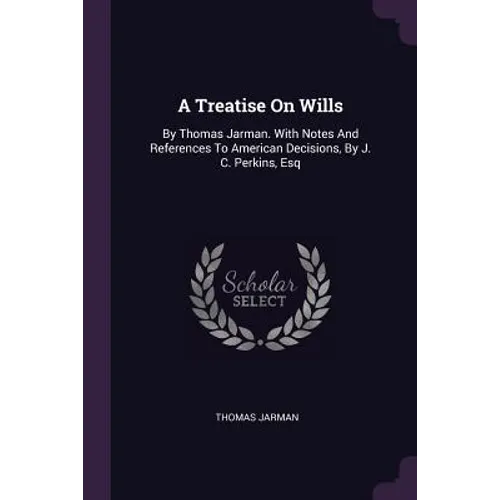 A Treatise On Wills: By Thomas Jarman. With Notes And References To American Decisions, By J. C. Perkins, Esq