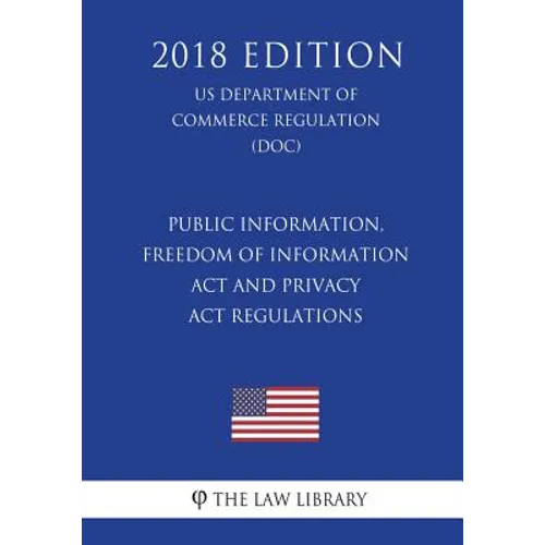 Public Information, Freedom of Information Act and Privacy Act Regulations (US Department of Commerce Regulation) (DOC) (2018 Edition)