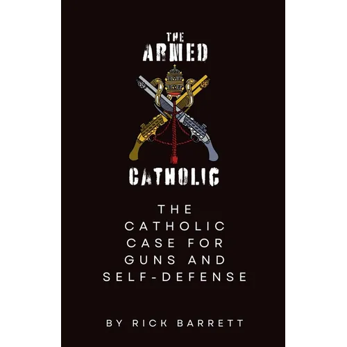 The Armed Catholic The Catholic Case for Guns and Self-Defense