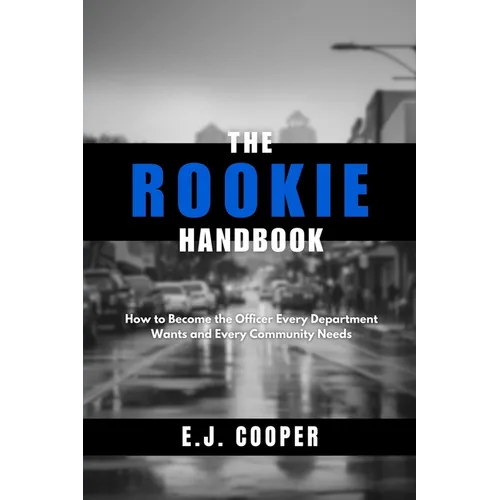 The Rookie Handbook: How to Become the Officer Every Department Wants and Every Community Needs