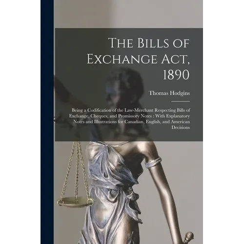 The Bills of Exchange Act, 1890: Being a Codification of the Law-Merchant Respecting Bills of Exchange, Cheques, and Promissory Notes: With Explanator - Paperback