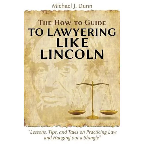 The How-to Guide to Lawyering like Lincoln "Lessons, Tips, and Tales on Practicing Law and Hanging out a Shingle"