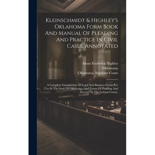 Kleinschmidt & Highley's Oklahoma Form Book And Manual Of Pleading And Practice In Civil Cases, Annotated: A Complete Compilation Of Legal And Busines