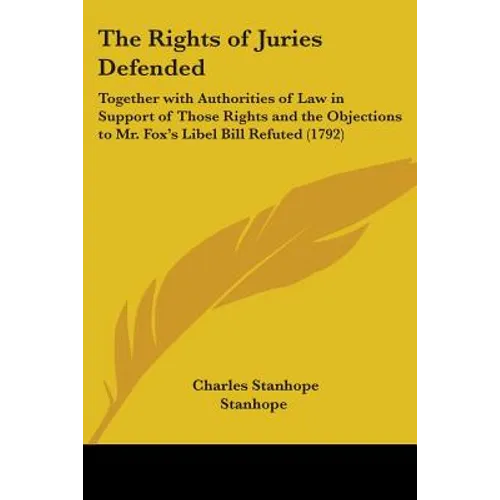 The Rights of Juries Defended: Together with Authorities of Law in Support of Those Rights and the Objections to Mr. Fox's Libel Bill Refuted (1792)