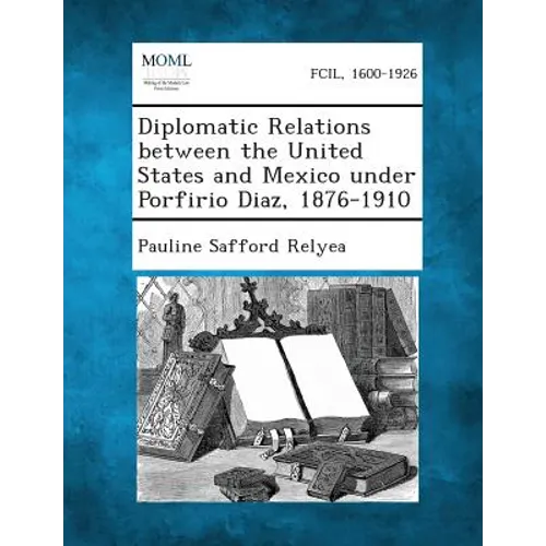 Diplomatic Relations Between the United States and Mexico Under Porfirio Diaz, 1876-1910