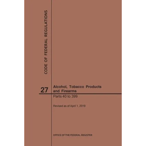 Code of Federal Regulations Title 27, Alcohol, Tobacco Products and Firearms, Parts 40-399, 2019