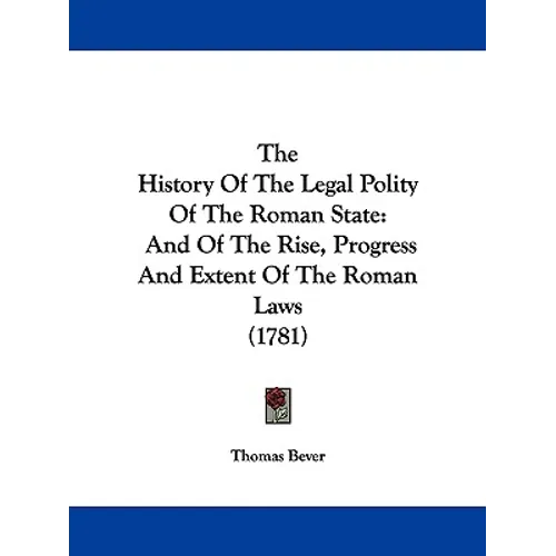 The History Of The Legal Polity Of The Roman State: And Of The Rise, Progress And Extent Of The Roman Laws (1781)