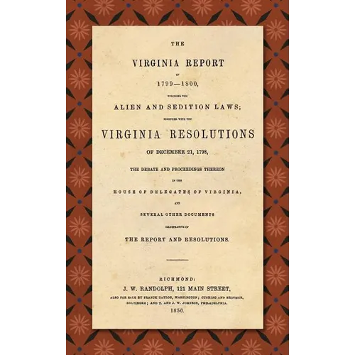 The Virginia Report of 1799-1800, Touching the Alien and Sedition Laws; Together with the Virginia Resolutions of December 21, 1798, the Debate and Pr