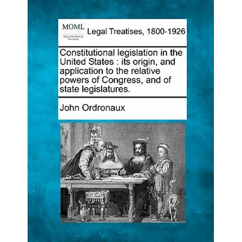 Constitutional legislation in the United States: its origin, and application to the relative powers of Congress, and of state legislatures.