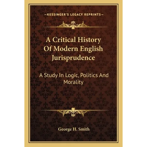 A Critical History Of Modern English Jurisprudence: A Study In Logic, Politics And Morality