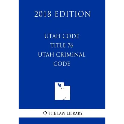 Utah Code - Title 76 - Utah Criminal Code (2018 Edition)