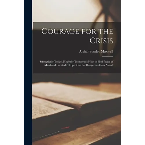 Courage for the Crisis: Strength for Today, Hope for Tomorrow; How to Find Peace of Mind and Fortitude of Spirit for the Dangerous Days Ahead