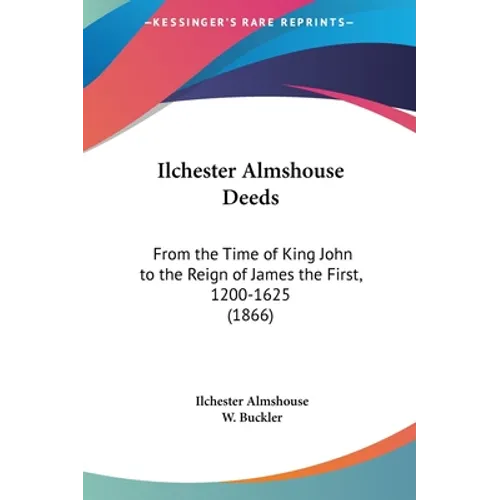 Ilchester Almshouse Deeds: From the Time of King John to the Reign of James the First, 1200-1625 (1866)