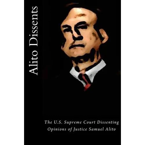 Alito Dissents: The U.S. Supreme Court Dissenting Opinions of Justice Samuel Alito